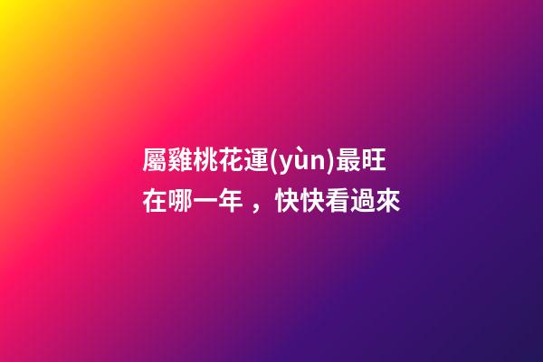 屬雞桃花運(yùn)最旺在哪一年，快快看過來